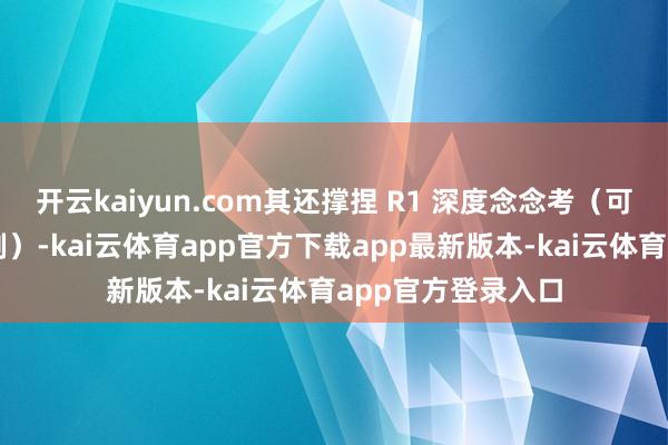 开云kaiyun.com其还撑捏 R1 深度念念考（可自界说自动或强制）-kai云体育app官方下载app最新版本-kai云体育app官方登录入口