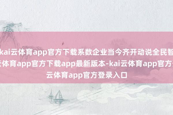 kai云体育app官方下载系数企业当今齐开动说全民智驾-kai云体育app官方下载app最新版本-kai云体育app官方登录入口