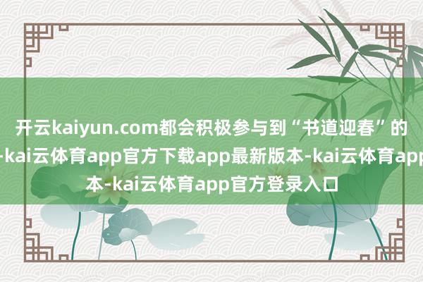 开云kaiyun.com都会积极参与到“书道迎春”的公益活动之中-kai云体育app官方下载app最新版本-kai云体育app官方登录入口