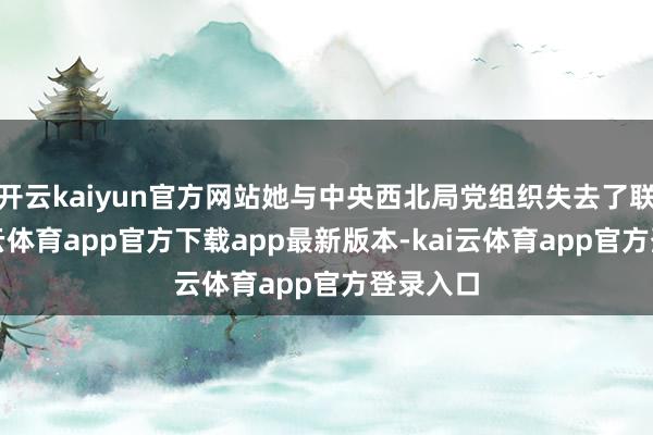 开云kaiyun官方网站她与中央西北局党组织失去了联系-kai云体育app官方下载app最新版本-kai云体育app官方登录入口