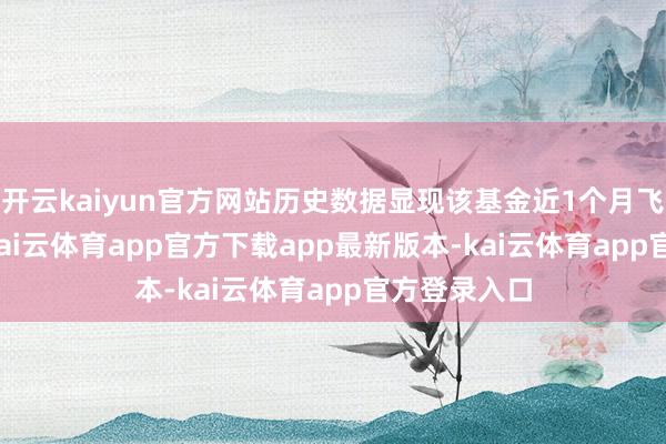 开云kaiyun官方网站历史数据显现该基金近1个月飞腾3.89%-kai云体育app官方下载app最新版本-kai云体育app官方登录入口