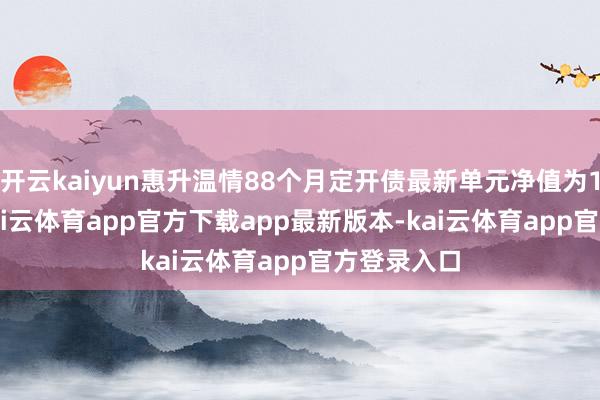 开云kaiyun惠升温情88个月定开债最新单元净值为1.032元-kai云体育app官方下载app最新版本-kai云体育app官方登录入口