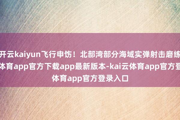 开云kaiyun飞行申饬！北部湾部分海域实弹射击磨练-kai云体育app官方下载app最新版本-kai云体育app官方登录入口