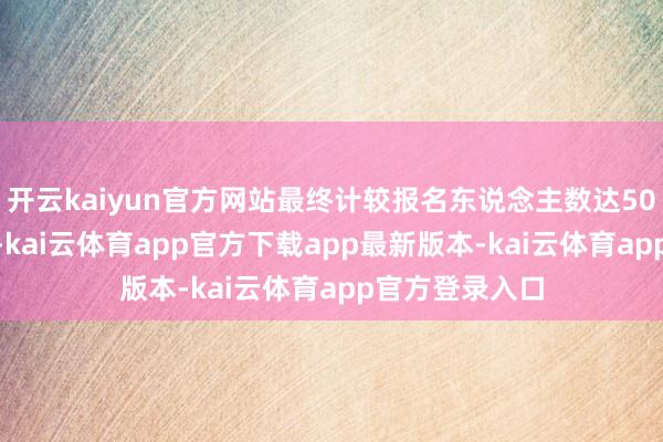 开云kaiyun官方网站最终计较报名东说念主数达50675东说念主-kai云体育app官方下载app最新版本-kai云体育app官方登录入口