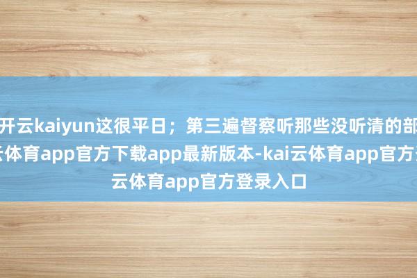 开云kaiyun这很平日；第三遍督察听那些没听清的部分-kai云体育app官方下载app最新版本-kai云体育app官方登录入口