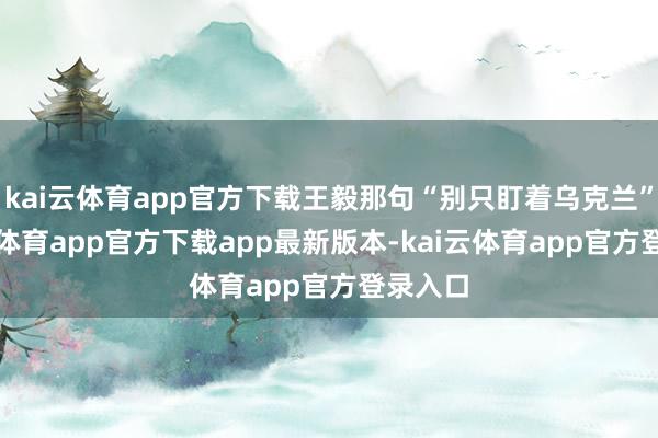 kai云体育app官方下载王毅那句“别只盯着乌克兰”-kai云体育app官方下载app最新版本-kai云体育app官方登录入口
