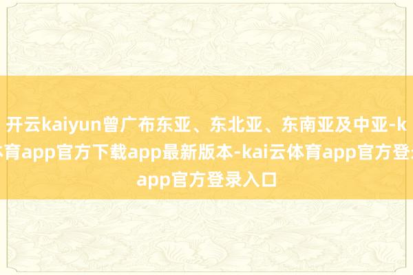 开云kaiyun曾广布东亚、东北亚、东南亚及中亚-kai云体育app官方下载app最新版本-kai云体育app官方登录入口