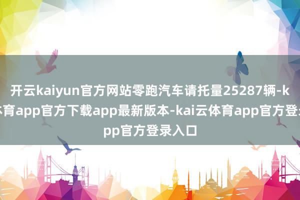 开云kaiyun官方网站零跑汽车请托量25287辆-kai云体育app官方下载app最新版本-kai云体育app官方登录入口