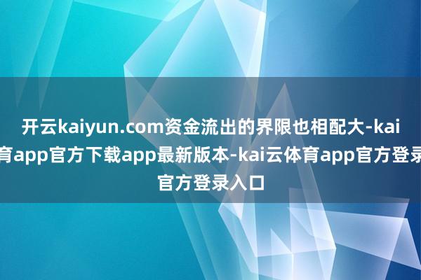 开云kaiyun.com资金流出的界限也相配大-kai云体育app官方下载app最新版本-kai云体育app官方登录入口