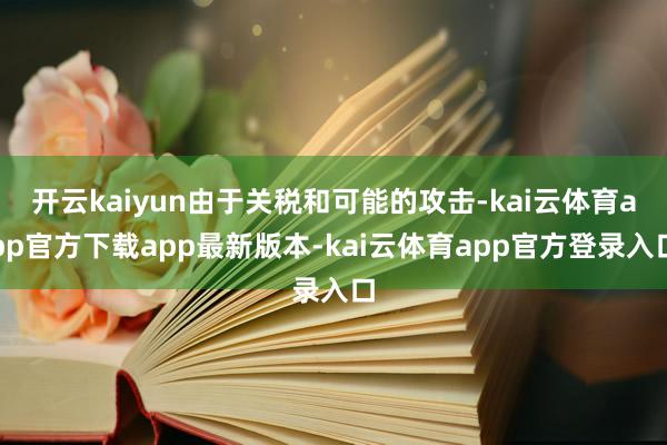 开云kaiyun由于关税和可能的攻击-kai云体育app官方下载app最新版本-kai云体育app官方登录入口