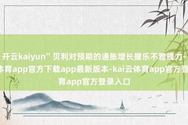 开云kaiyun”贝利对预期的通胀增长握乐不雅魄力-kai云体育app官方下载app最新版本-kai云体育app官方登录入口