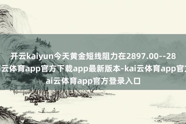 开云kaiyun今天黄金短线阻力在2897.00--2898.00-kai云体育app官方下载app最新版本-kai云体育app官方登录入口
