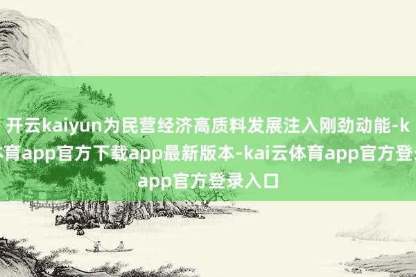 开云kaiyun为民营经济高质料发展注入刚劲动能-kai云体育app官方下载app最新版本-kai云体育app官方登录入口