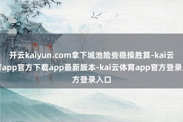开云kaiyun.com拿下城池险些稳操胜算-kai云体育app官方下载app最新版本-kai云体育app官方登录入口