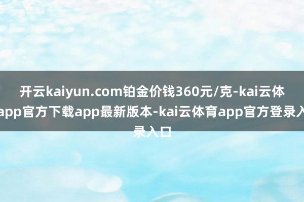 开云kaiyun.com铂金价钱360元/克-kai云体育app官方下载app最新版本-kai云体育app官方登录入口
