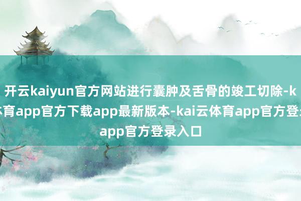 开云kaiyun官方网站进行囊肿及舌骨的竣工切除-kai云体育app官方下载app最新版本-kai云体育app官方登录入口