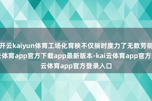 开云kaiyun体育工场化育秧不仅揣时度力了无数劳能源-kai云体育app官方下载app最新版本-kai云体育app官方登录入口