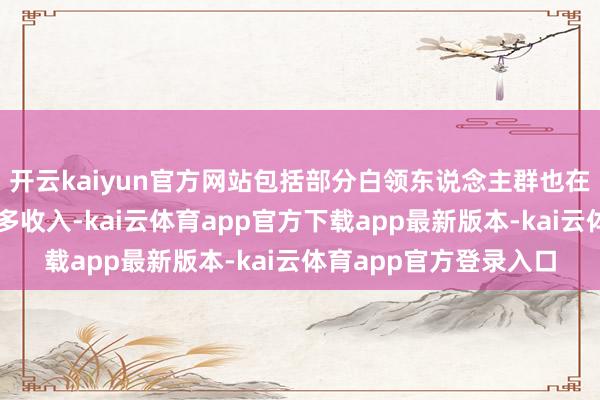 开云kaiyun官方网站包括部分白领东说念主群也在八小时除外打零工加多收入-kai云体育app官方下载app最新版本-kai云体育app官方登录入口
