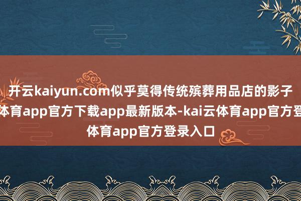 开云kaiyun.com似乎莫得传统殡葬用品店的影子-kai云体育app官方下载app最新版本-kai云体育app官方登录入口