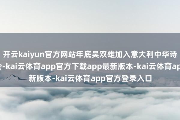 开云kaiyun官方网站年底吴双雄加入意大利中华诗字画艺术会聚会-kai云体育app官方下载app最新版本-kai云体育app官方登录入口