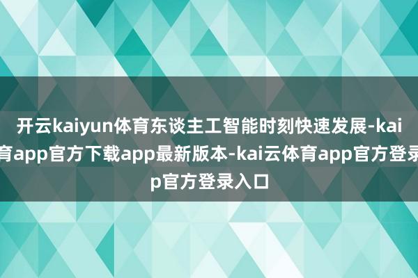 开云kaiyun体育东谈主工智能时刻快速发展-kai云体育app官方下载app最新版本-kai云体育app官方登录入口