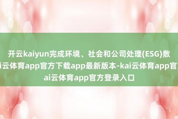 开云kaiyun完成环境、社会和公司处理(ESG)敷陈裸露-kai云体育app官方下载app最新版本-kai云体育app官方登录入口