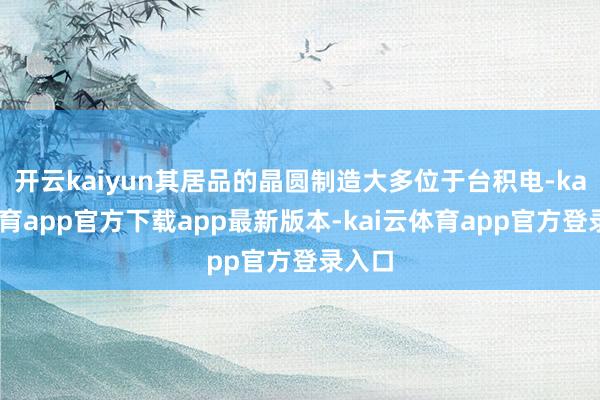 开云kaiyun其居品的晶圆制造大多位于台积电-kai云体育app官方下载app最新版本-kai云体育app官方登录入口