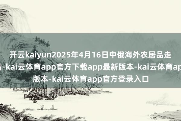 开云kaiyun2025年4月16日中俄海外农居品走动中心价钱行情-kai云体育app官方下载app最新版本-kai云体育app官方登录入口