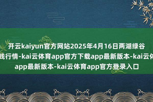 开云kaiyun官方网站2025年4月16日两湖绿谷物流股份有限公司价钱行情-kai云体育app官方下载app最新版本-kai云体育app官方登录入口