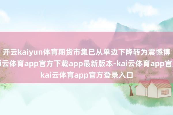 开云kaiyun体育期货市集已从单边下降转为震憾博弈阶段-kai云体育app官方下载app最新版本-kai云体育app官方登录入口
