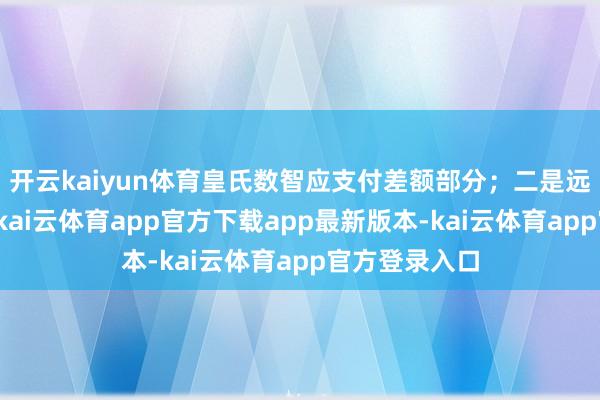开云kaiyun体育皇氏数智应支付差额部分；二是远期回购事项-kai云体育app官方下载app最新版本-kai云体育app官方登录入口