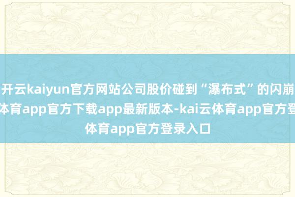 开云kaiyun官方网站公司股价碰到“瀑布式”的闪崩-kai云体育app官方下载app最新版本-kai云体育app官方登录入口