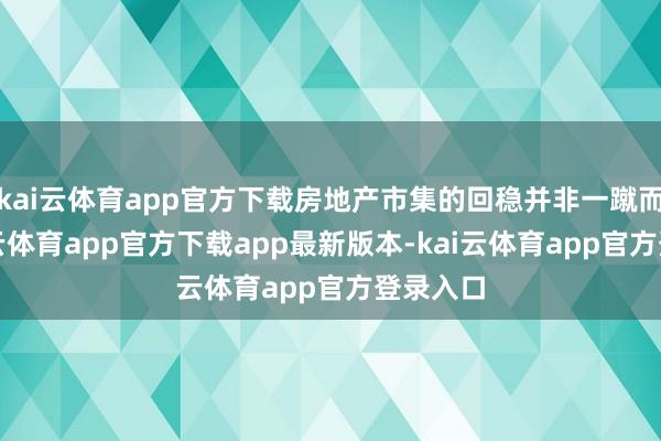 kai云体育app官方下载房地产市集的回稳并非一蹴而就-kai云体育app官方下载app最新版本-kai云体育app官方登录入口
