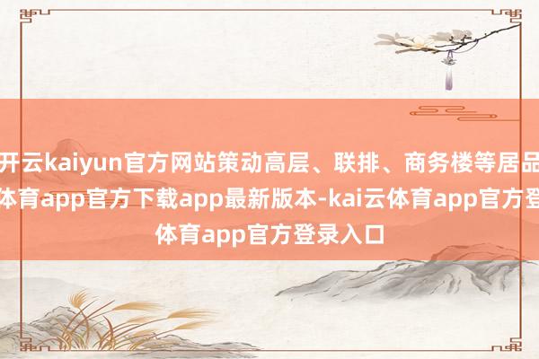 开云kaiyun官方网站策动高层、联排、商务楼等居品-kai云体育app官方下载app最新版本-kai云体育app官方登录入口