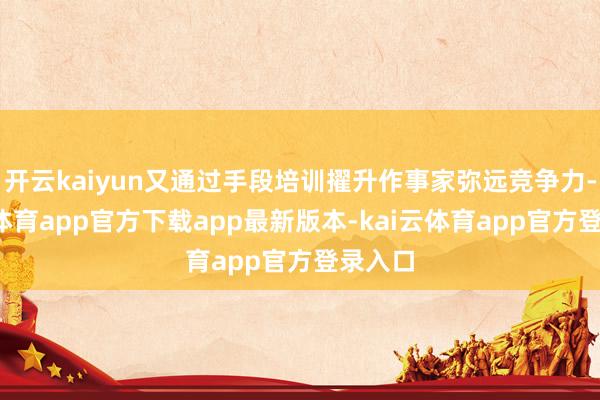 开云kaiyun又通过手段培训擢升作事家弥远竞争力-kai云体育app官方下载app最新版本-kai云体育app官方登录入口