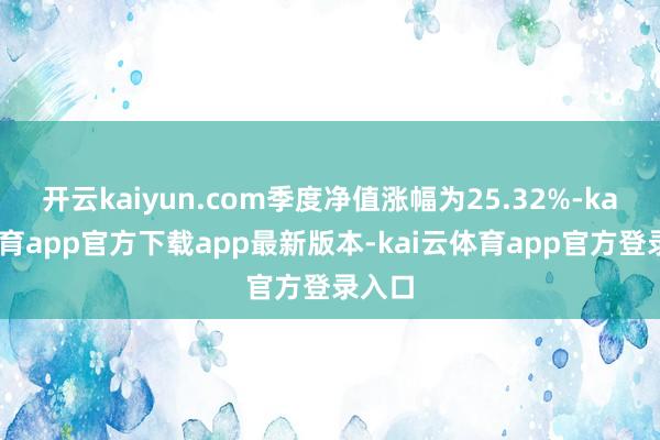 开云kaiyun.com季度净值涨幅为25.32%-kai云体育app官方下载app最新版本-kai云体育app官方登录入口