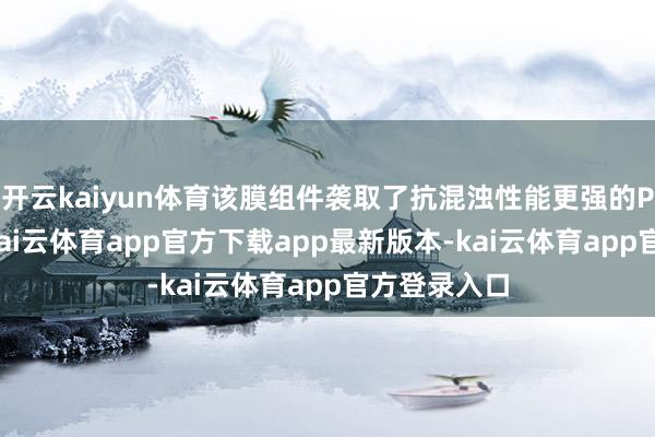开云kaiyun体育该膜组件袭取了抗混浊性能更强的PVDF材料-kai云体育app官方下载app最新版本-kai云体育app官方登录入口