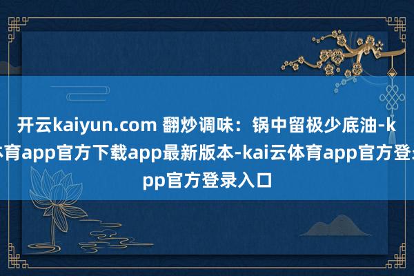 开云kaiyun.com 翻炒调味：锅中留极少底油-kai云体育app官方下载app最新版本-kai云体育app官方登录入口