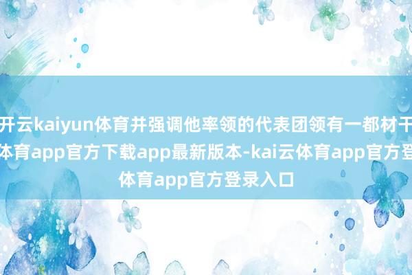 开云kaiyun体育并强调他率领的代表团领有一都材干-kai云体育app官方下载app最新版本-kai云体育app官方登录入口