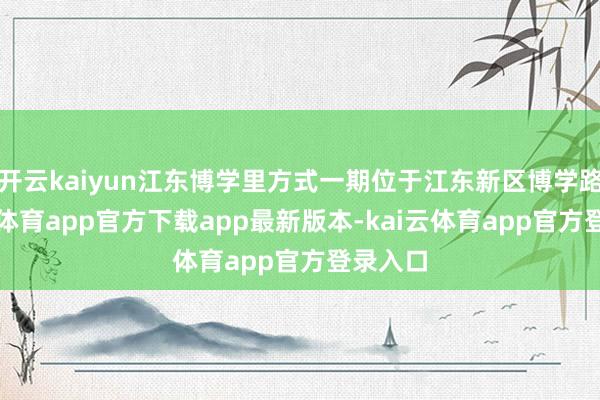 开云kaiyun江东博学里方式一期位于江东新区博学路-kai云体育app官方下载app最新版本-kai云体育app官方登录入口