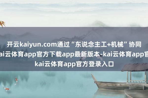 开云kaiyun.com通过“东说念主工+机械”协同功课模式-kai云体育app官方下载app最新版本-kai云体育app官方登录入口