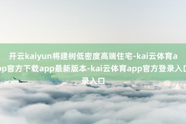 开云kaiyun将建树低密度高端住宅-kai云体育app官方下载app最新版本-kai云体育app官方登录入口