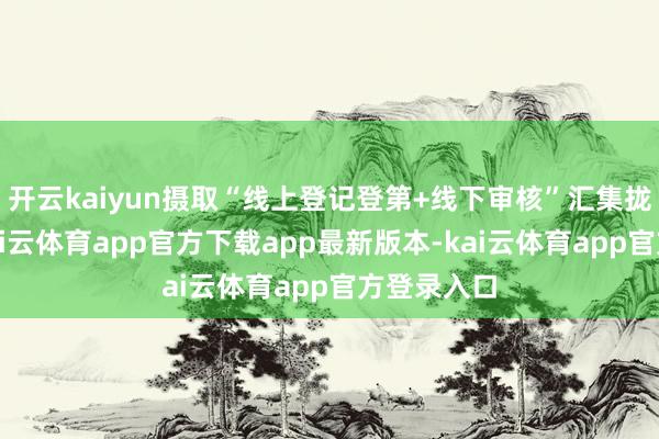 开云kaiyun摄取“线上登记登第+线下审核”汇集拢的形状-kai云体育app官方下载app最新版本-kai云体育app官方登录入口