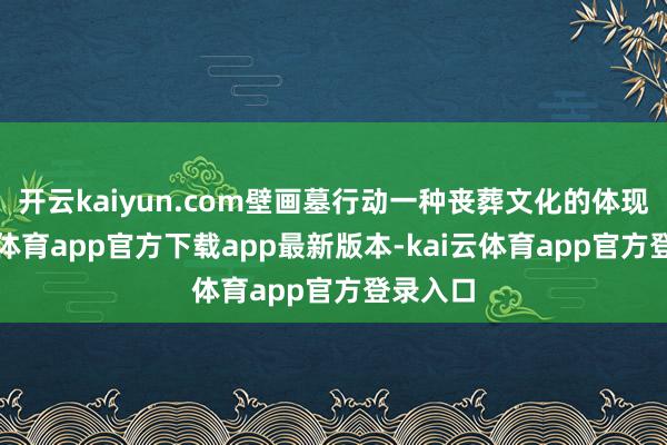 开云kaiyun.com壁画墓行动一种丧葬文化的体现-kai云体育app官方下载app最新版本-kai云体育app官方登录入口