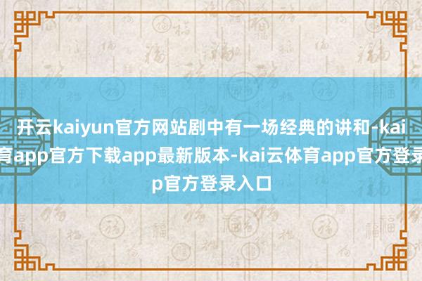 开云kaiyun官方网站剧中有一场经典的讲和-kai云体育app官方下载app最新版本-kai云体育app官方登录入口