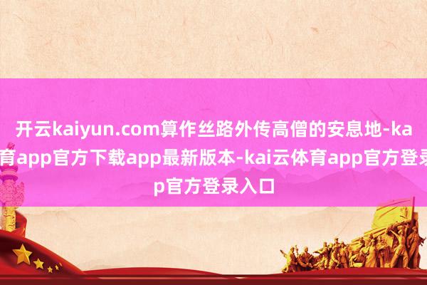 开云kaiyun.com算作丝路外传高僧的安息地-kai云体育app官方下载app最新版本-kai云体育app官方登录入口