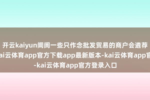 开云kaiyun阛阓一些只作念批发贸易的商户会遴荐休息一下-kai云体育app官方下载app最新版本-kai云体育app官方登录入口