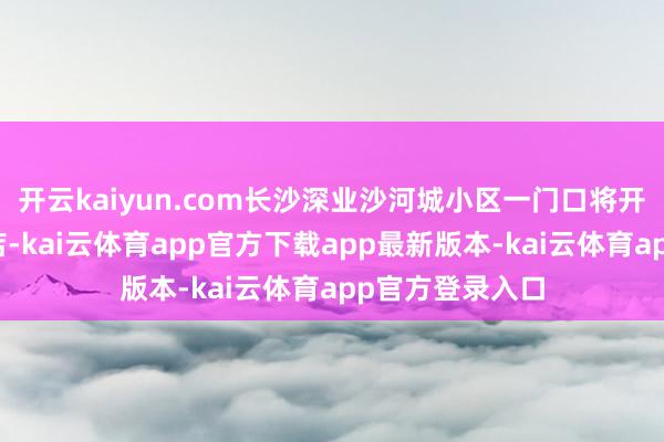 开云kaiyun.com长沙深业沙河城小区一门口将开一家丧葬用品店-kai云体育app官方下载app最新版本-kai云体育app官方登录入口