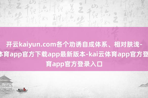开云kaiyun.com各个劝诱自成体系、相对肤浅-kai云体育app官方下载app最新版本-kai云体育app官方登录入口