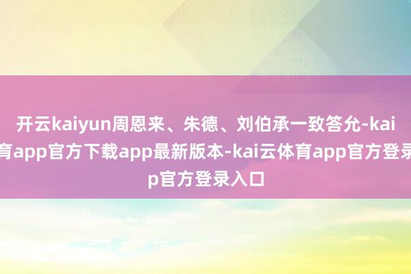 开云kaiyun周恩来、朱德、刘伯承一致答允-kai云体育app官方下载app最新版本-kai云体育app官方登录入口